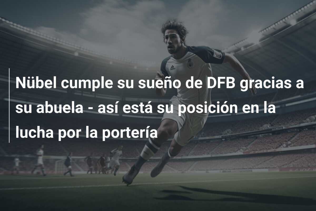 Nübel cumple su sueño de DFB gracias a su abuela - así está su posición en la lucha por la portería