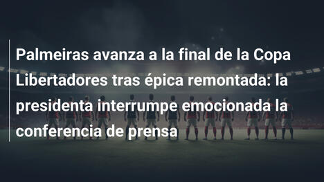 Palmeiras avanza a la final de la Copa Libertadores tras épica remontada: la presidenta interrumpe emocionada la conferencia de prensa