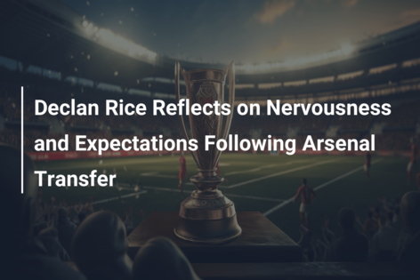 Declan Rice Reflects on Nervousness and Expectations Following Arsenal Transfer