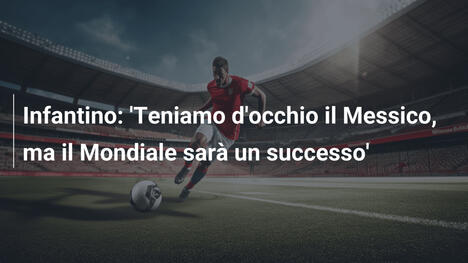 Infantino: 'Teniamo d'occhio il Messico, ma il Mondiale sarà un successo'