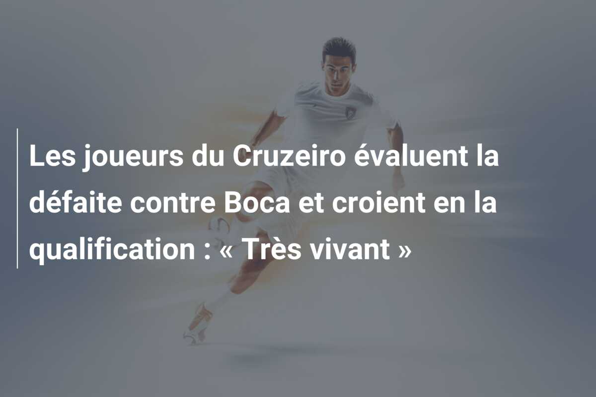 Les joueurs du Cruzeiro évaluent la défaite contre Boca et croient en la qualification : « Très vivant »