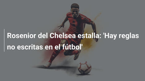 Rosenior del Chelsea estalla: 'Hay reglas no escritas en el fútbol'