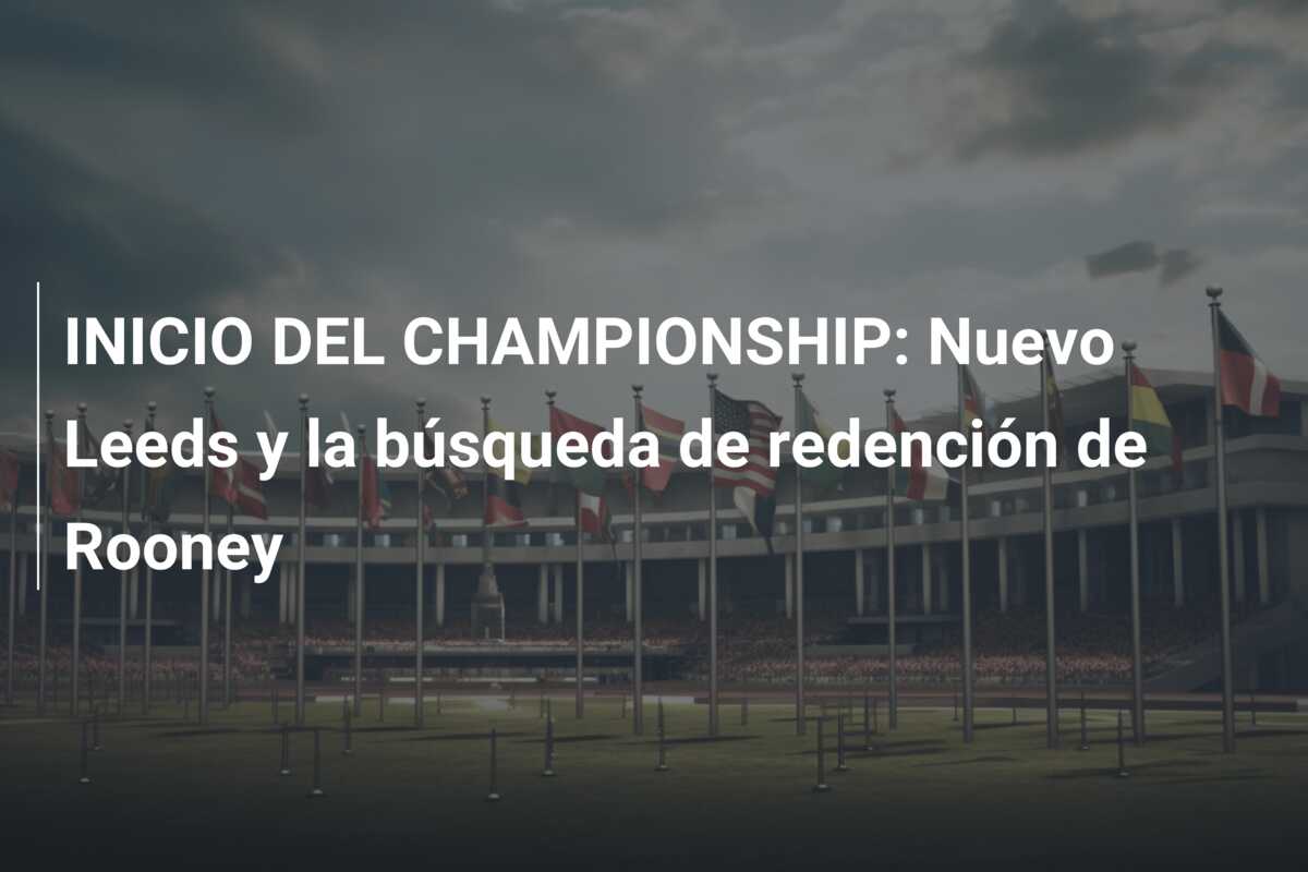 INICIO DEL CHAMPIONSHIP: Nuevo Leeds y la búsqueda de redención de Rooney