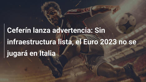 Ceferín lanza advertencia: Sin infraestructura lista, el Euro 2023 no se jugará en Italia