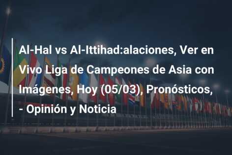 Al-Hal vs Al-Ittihad:alaciones, Ver en Vivo Liga de Campeones de Asia con Imágenes, Hoy (05/03), Pronósticos, – Opinión y Noticia