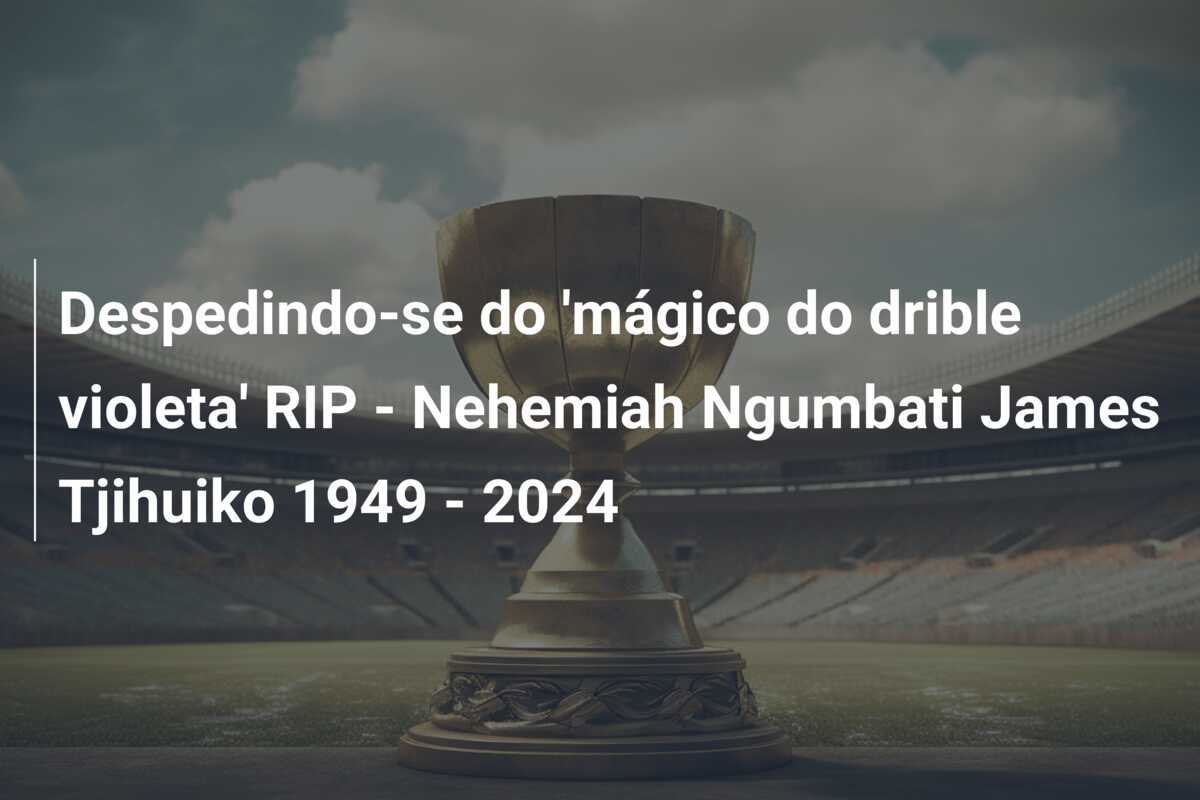 Despedindo-se do 'mágico do drible violeta' RIP - Nehemiah Ngumbati James Tjihuiko 1949 - 2024