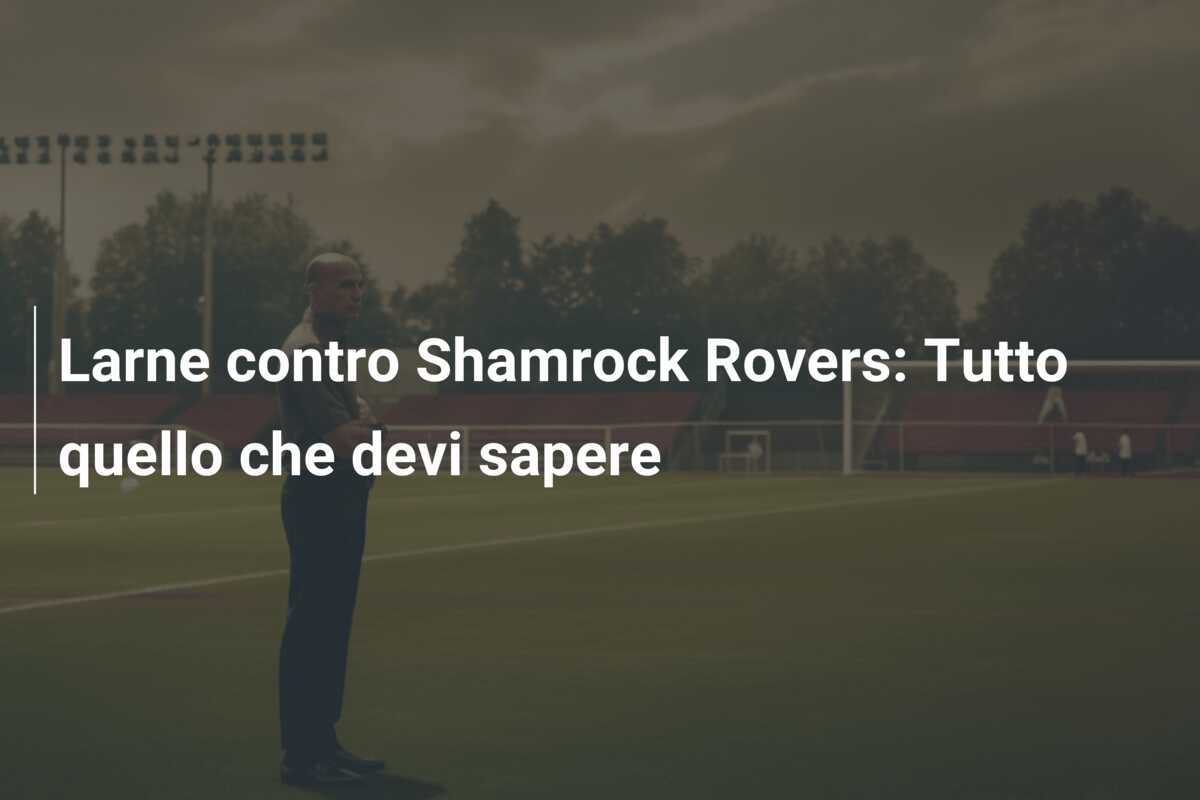 Larne contro Shamrock Rovers: Tutto quello che devi sapere