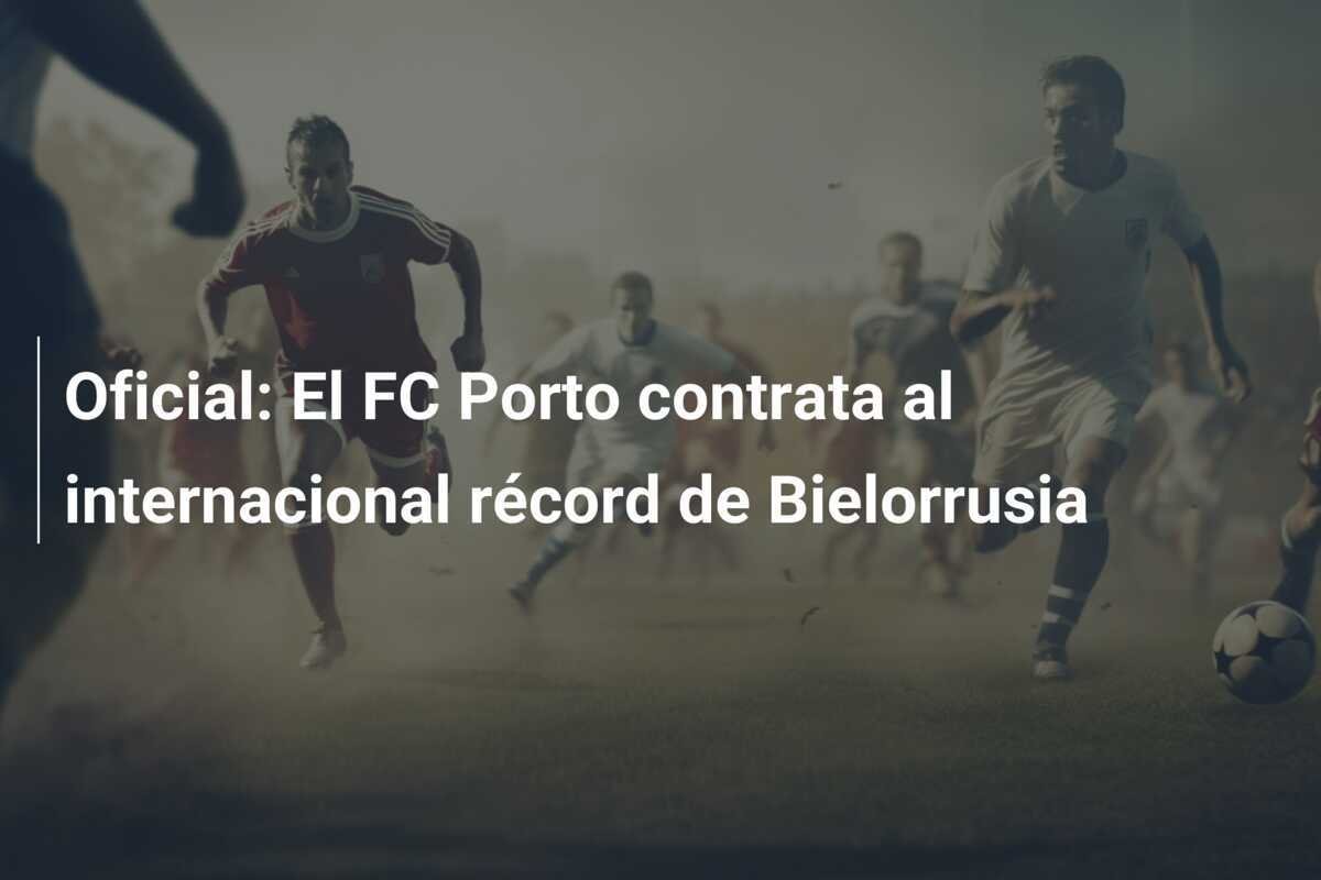 Oficial: El FC Porto contrata al internacional récord de Bielorrusia