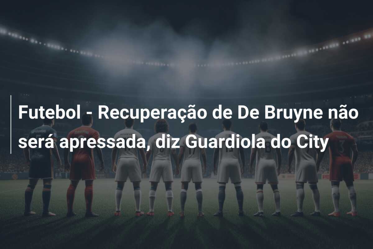 Futebol - Recuperação de De Bruyne não será apressada, diz Guardiola do City