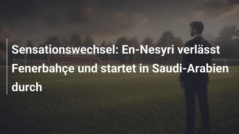 Sensationswechsel: En-Nesyri verlässt Fenerbahçe und startet in Saudi-Arabien durch