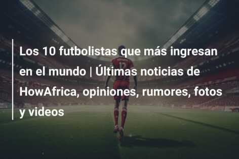 Los 10 futbolistas que más ingresan en el mundo | Últimas noticias de HowAfrica, opiniones, rumores, fotos y videos