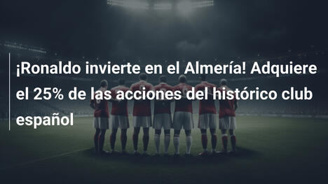 ¡Ronaldo invierte en el Almería! Adquiere el 25% de las acciones del histórico club español