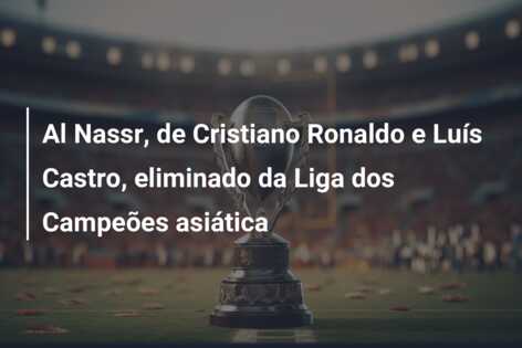 Al Nassr, de Cristiano Ronaldo e Luís Castro, eliminado da Liga dos Campeões asiática