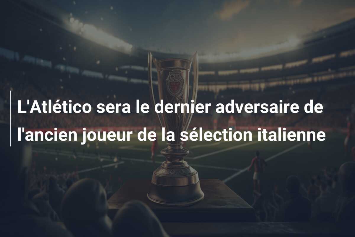 L’Atlético sera le dernier adversaire de l’ancien joueur de la sélection italienne