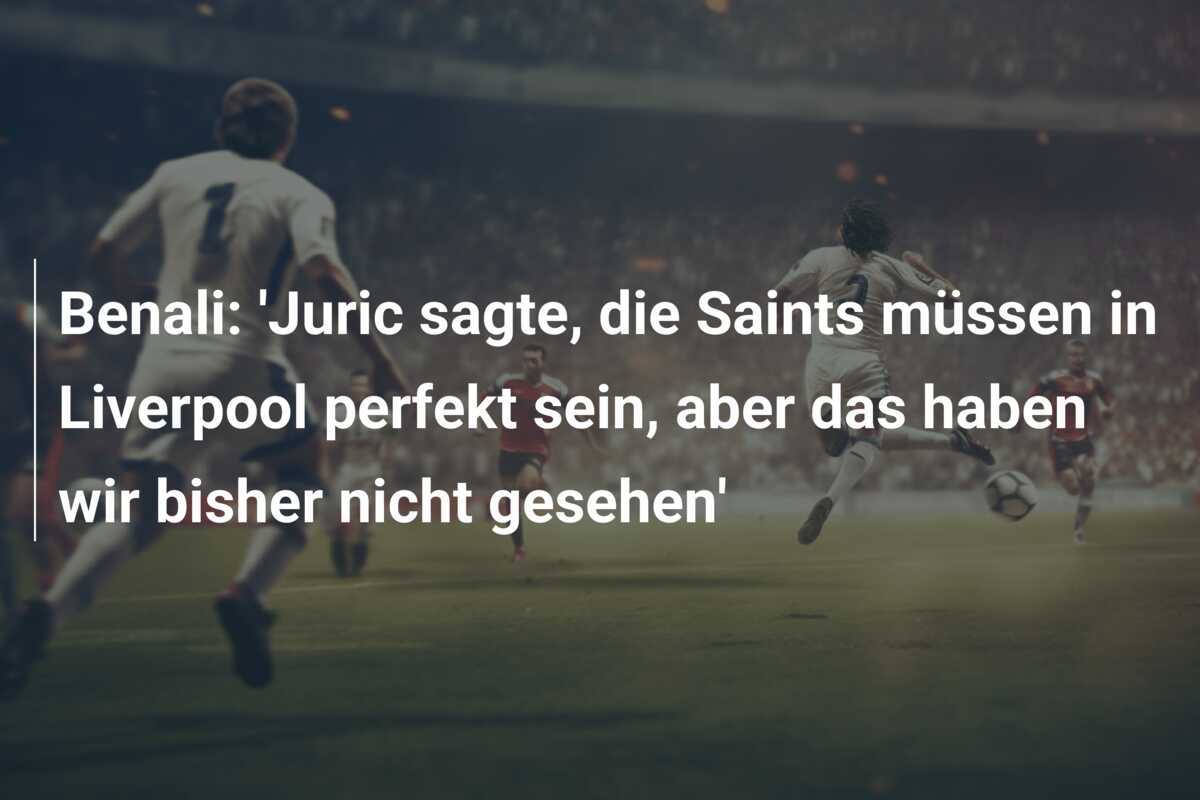Benali: 'Juric sagte, die Saints müssen in Liverpool perfekt sein, aber das haben wir bisher nicht gesehen'