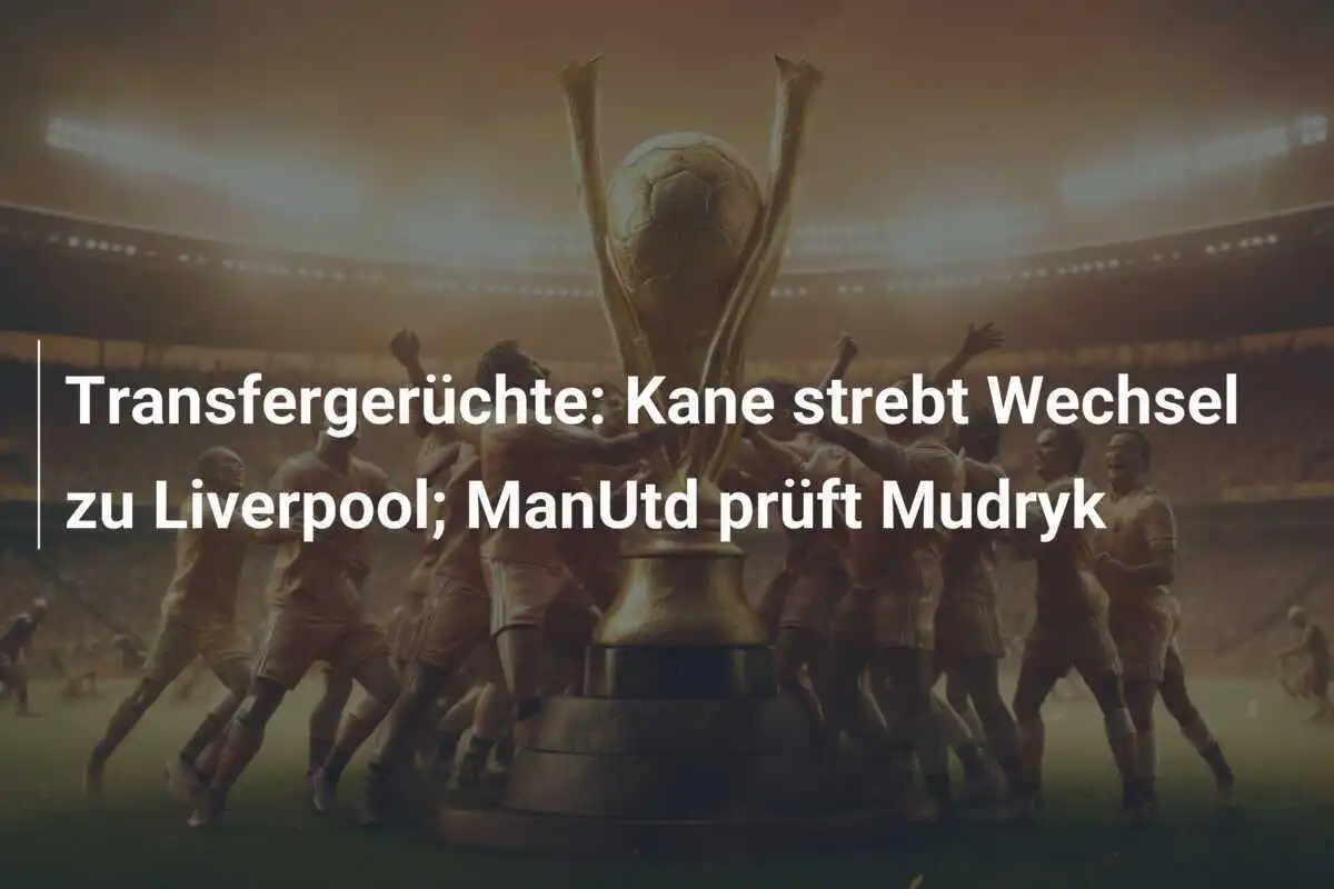 Transfergerüchte: Kane strebt Wechsel zu Liverpool; ManUtd prüft Mudryk
