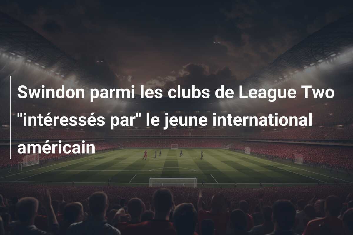 Swindon parmi les clubs de League Two "intéressés par" le jeune international américain