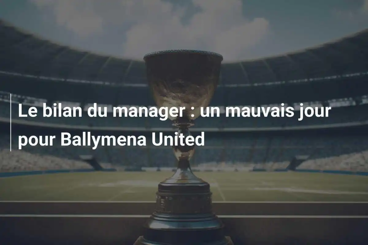 Le bilan du manager : un mauvais jour pour Ballymena United
