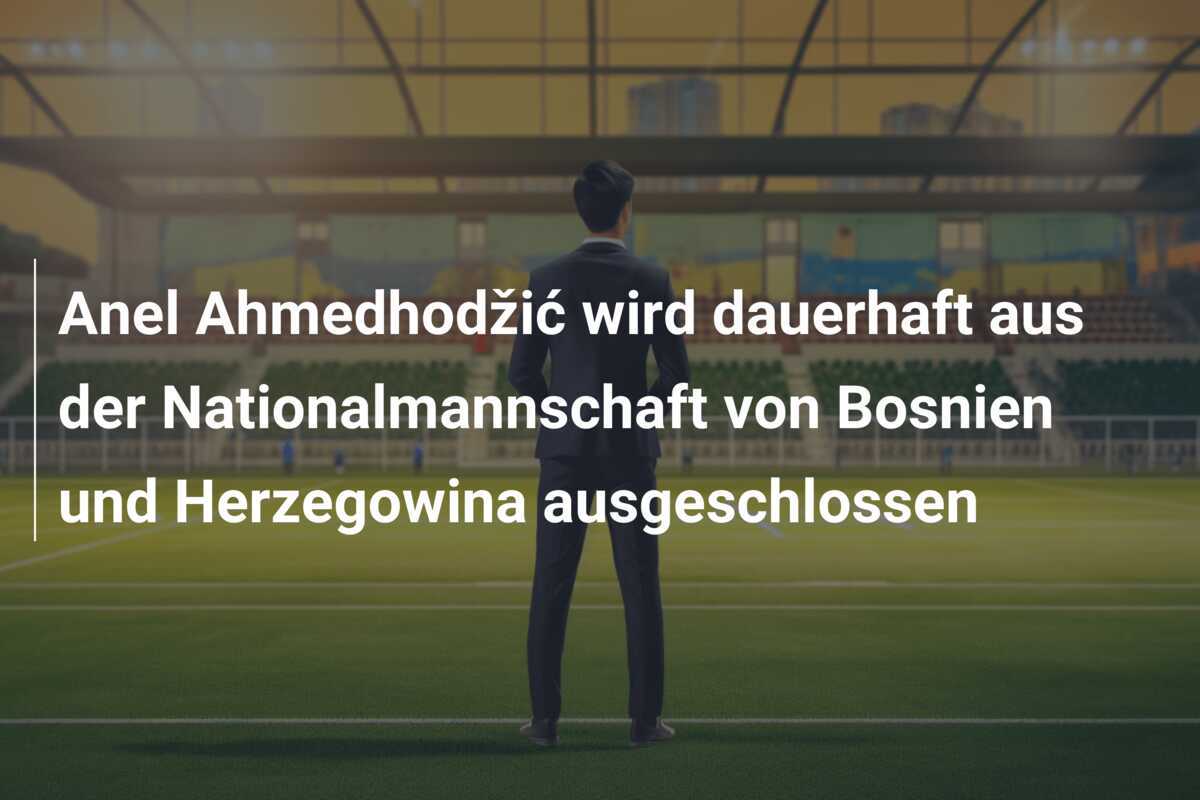 Anel Ahmedhodžić wird dauerhaft aus der Nationalmannschaft von Bosnien und Herzegowina ausgeschlossen