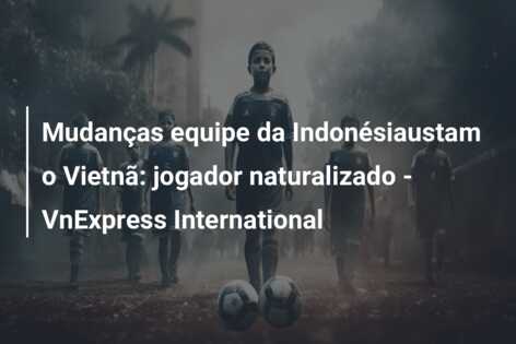 Mudanças equipe da Indonésiaustam o Vietnã: jogador naturalizado – VnExpress International