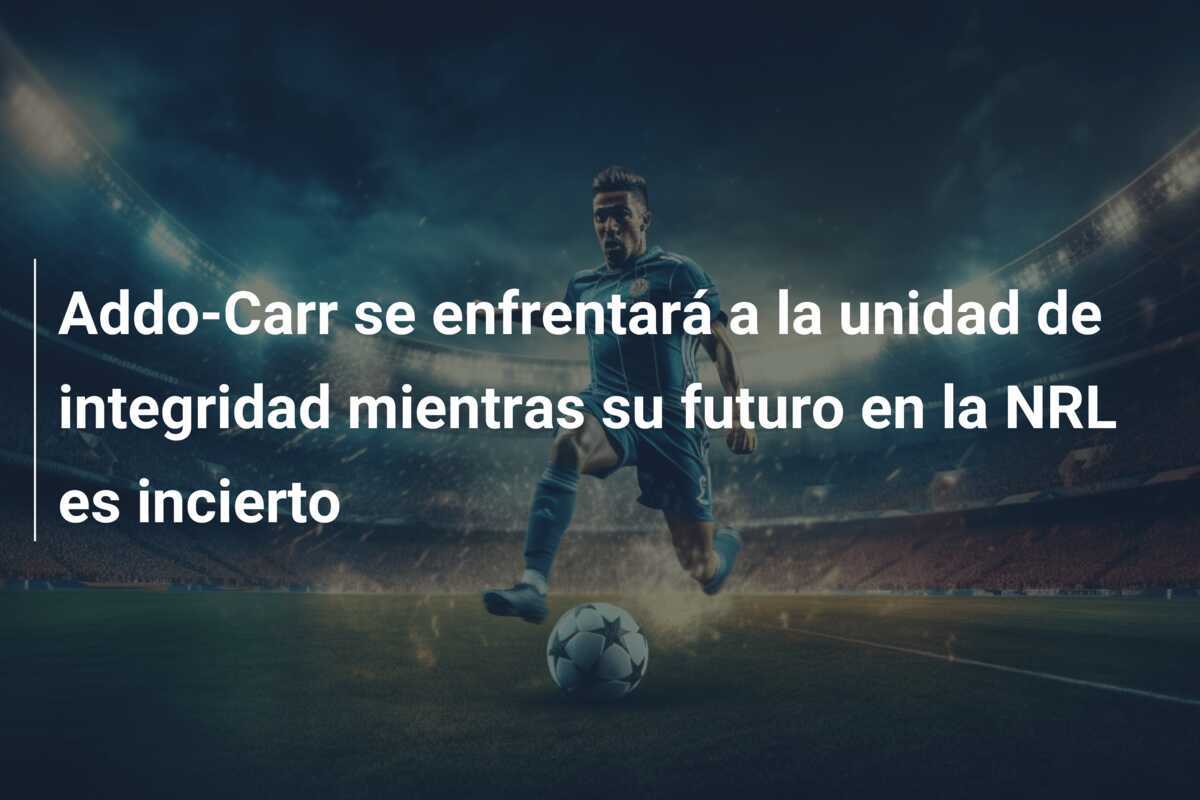 Addo-Carr se enfrentará a la unidad de integridad mientras su futuro en la NRL es incierto