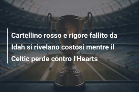 Cartellino rosso e rigore fallito da Idah si rivelano costosi mentre il Celtic perde contro l’Hearts