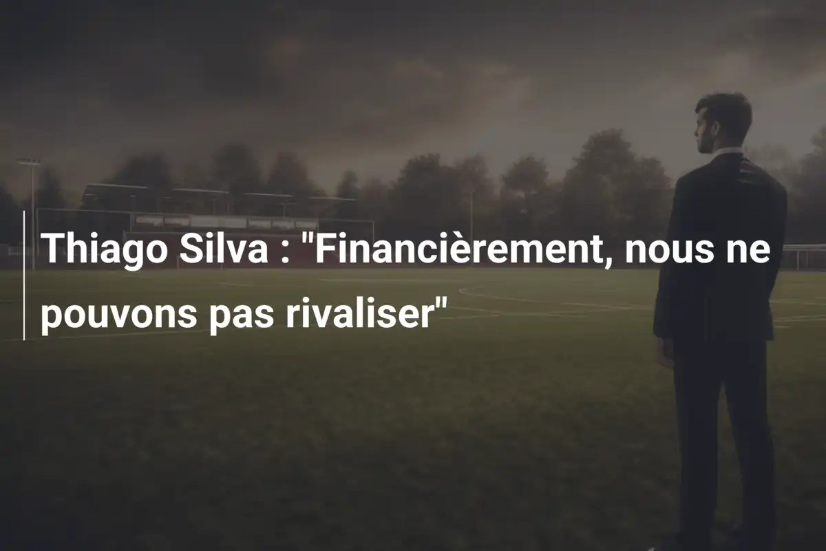 Thiago Silva : "Financièrement, nous ne pouvons pas rivaliser"