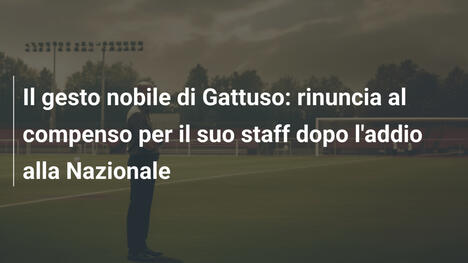 Il gesto nobile di Gattuso: rinuncia al compenso per il suo staff dopo l'addio alla Nazionale