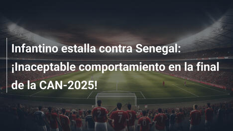 Infantino estalla contra Senegal: ¡Inaceptable comportamiento en la final de la CAN-2025!