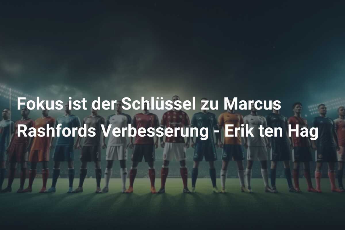 Fokus ist der Schlüssel zu Marcus Rashfords Verbesserung - Erik ten Hag
