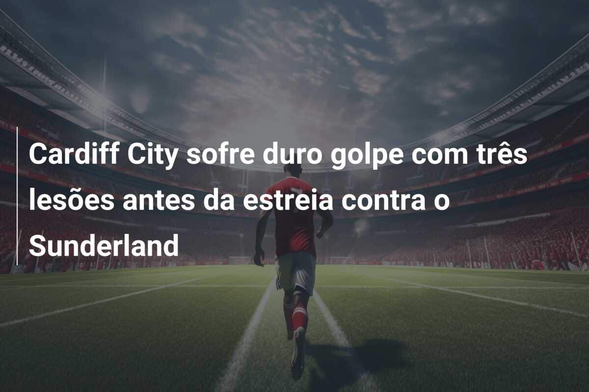 Cardiff City sofre duro golpe com três lesões antes da estreia contra o Sunderland