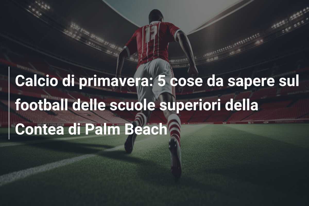 Calcio di primavera: 5 cose da sapere sul football delle scuole superiori della Contea di Palm Beach