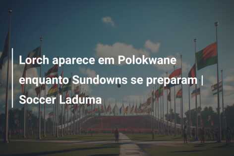 Lorch aparece em Polokwane enquanto Sundowns se preparam | Soccer Laduma