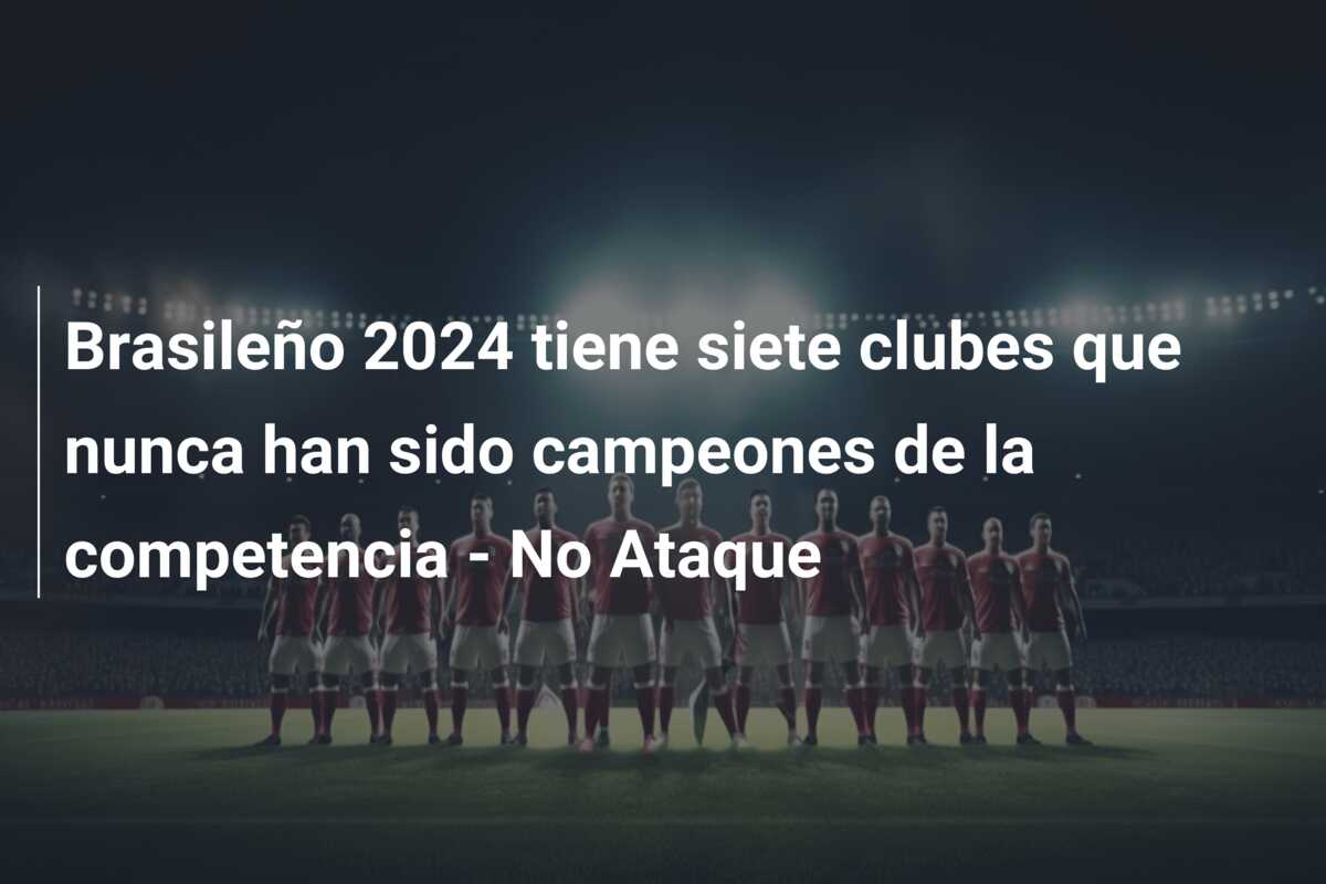 Brasileño 2024 tiene siete clubes que nunca han sido campeones de la competencia – No Ataque