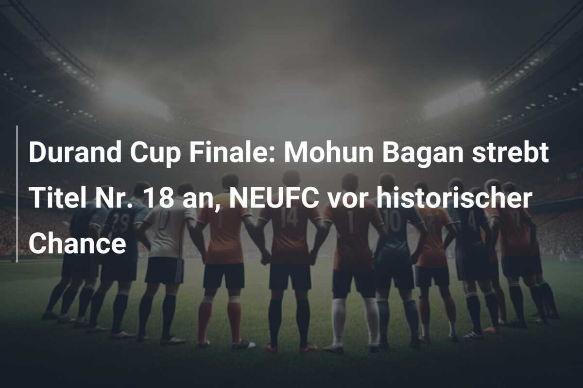 Durand Cup Finale: Mohun Bagan strebt Titel Nr. 18 an, NEUFC vor historischer Chance