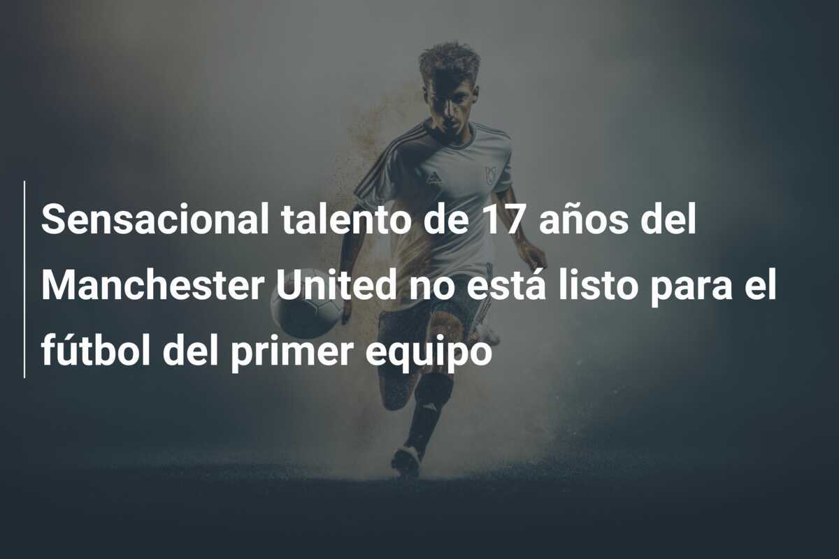 Sensacional talento de 17 años del Manchester United no está listo para el fútbol del primer equipo