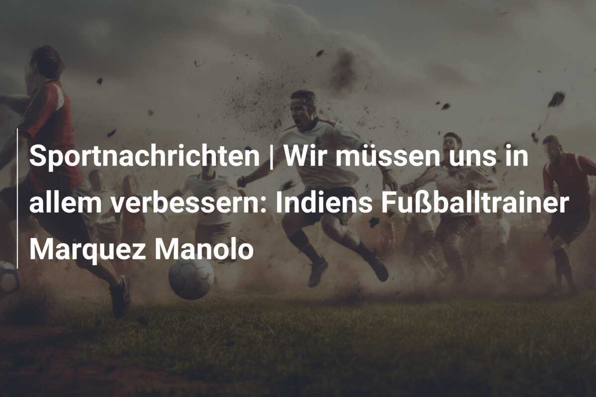 Sportnachrichten | Wir müssen uns in allem verbessern: Indiens Fußballtrainer Marquez Manolo
