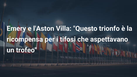 Emery e l'Aston Villa: "Questo trionfo è la ricompensa per i tifosi che aspettavano un trofeo"