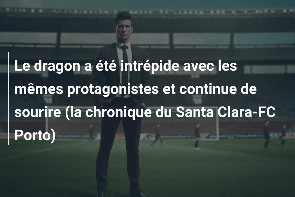 Le dragon a été intrépide avec les mêmes protagonistes et continue de sourire (la chronique du Santa Clara-FC Porto)
