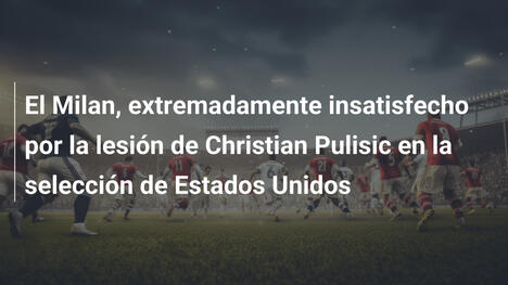 El Milan, extremadamente insatisfecho por la lesión de Christian Pulisic en la selección de Estados Unidos