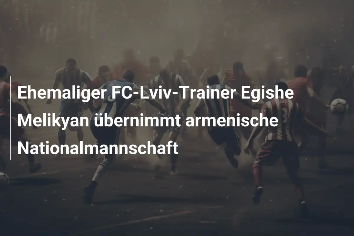 Ehemaliger FC-Lviv-Trainer Egishe Melikyan übernimmt armenische Nationalmannschaft