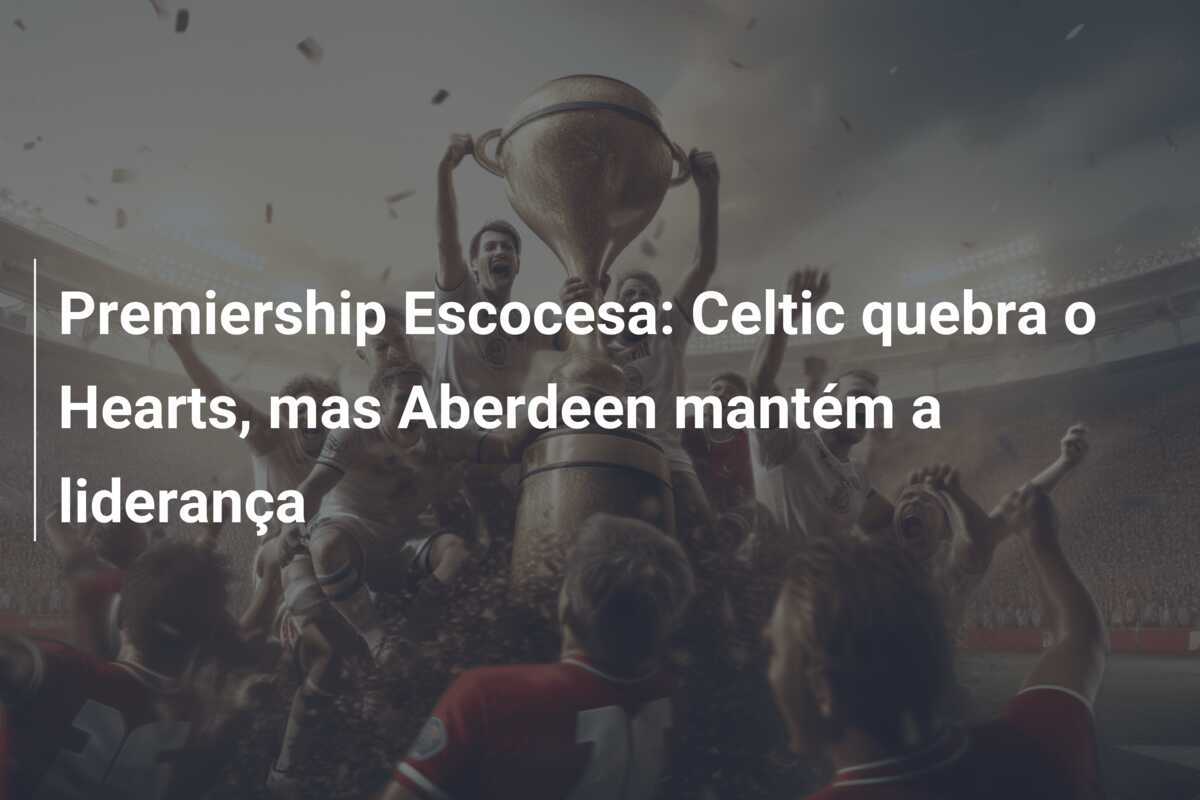 Premiership Escocesa: Celtic quebra o Hearts, mas Aberdeen mantém a liderança