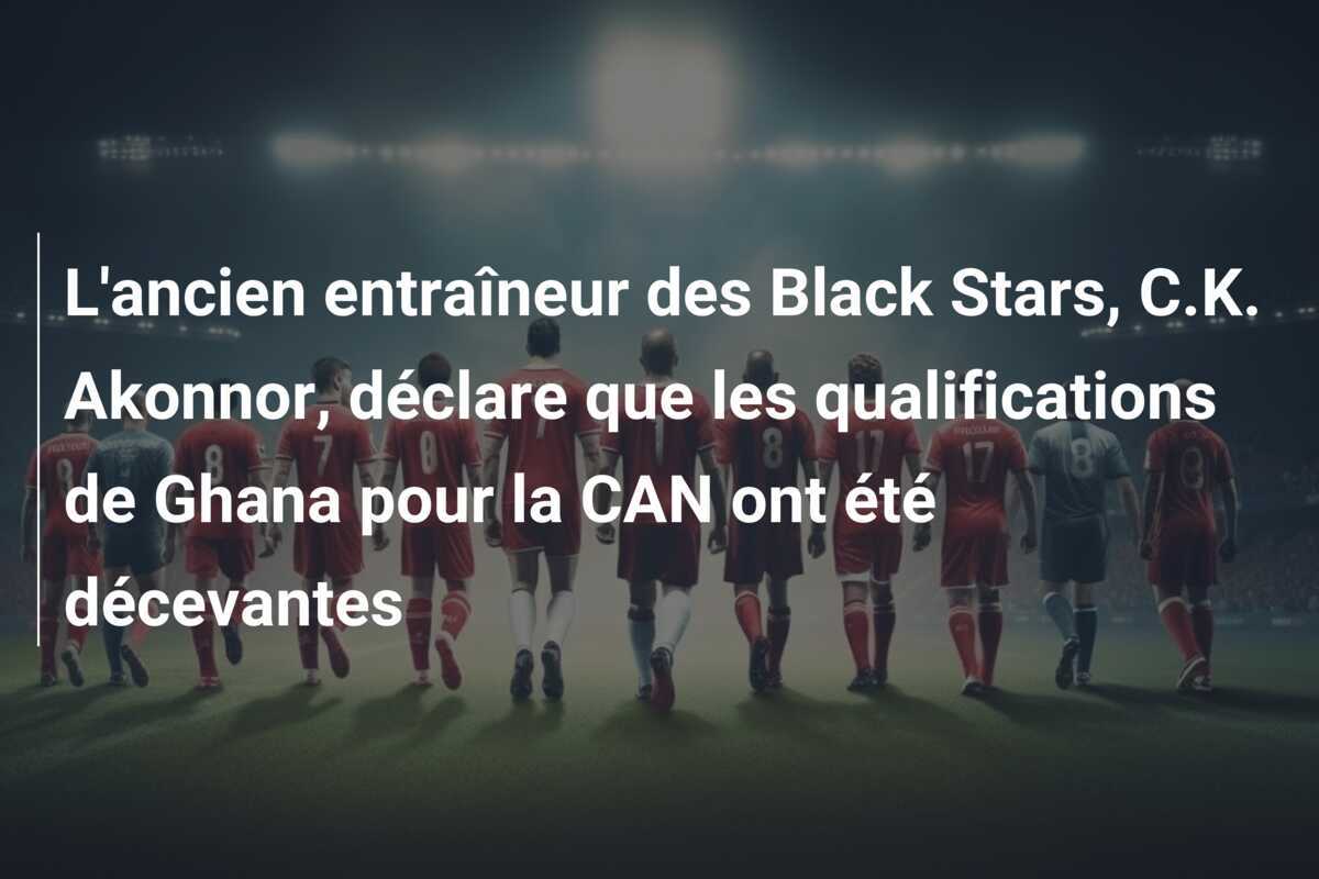 L'ancien entraîneur des Black Stars, C.K. Akonnor, déclare que les qualifications de Ghana pour la CAN ont été décevantes