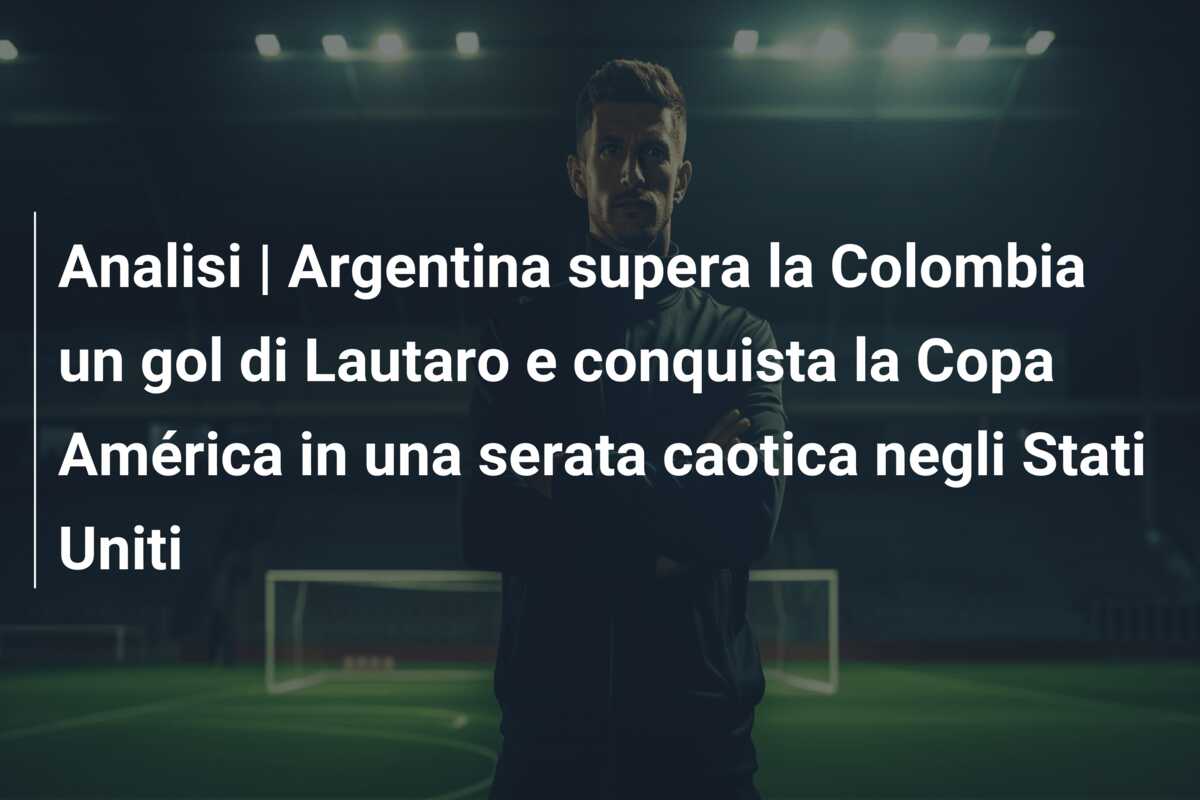 Analisi | Argentina supera la Colombia un gol di Lautaro e conquista la Copa América in una serata caotica negli Stati Uniti