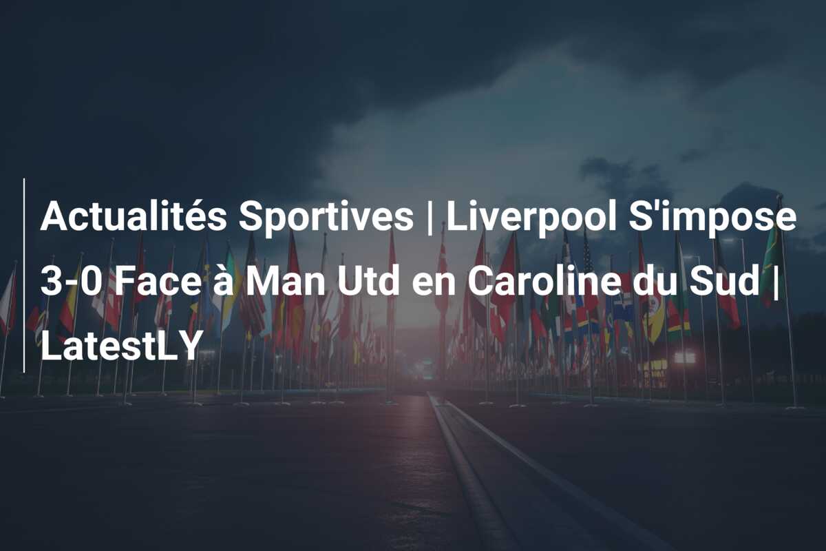 Actualités Sportives | Liverpool S’impose 3-0 Face à Man Utd en Caroline du Sud | LatestLY