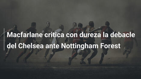 Macfarlane critica con dureza la debacle del Chelsea ante Nottingham Forest