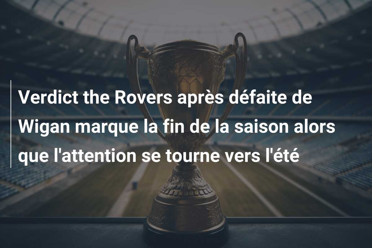 Verdict the Rovers après défaite de Wigan marque la fin de la saison alors que l’attention se tourne vers l’été