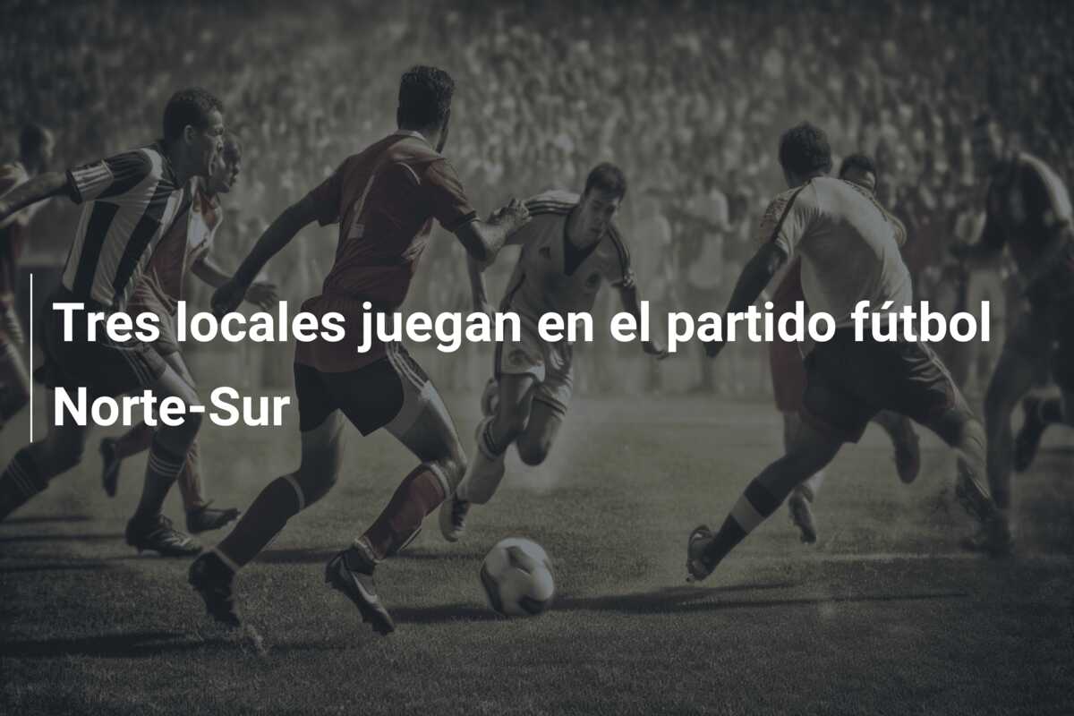 Tres locales juegan en el partido fútbol Norte-Sur