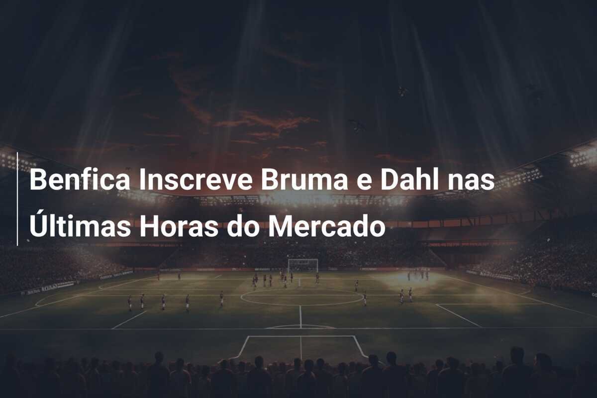 Benfica Inscreve Bruma e Dahl nas Últimas Horas do Mercado