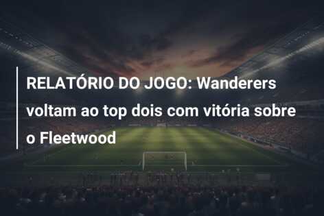 RELATÓRIO DO JOGO: Wanderers voltam ao top dois com vitória sobre o Fleetwood